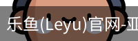 乐鱼(Leyu)官网-亚洲唯一指定中文主页与服务中心
